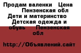 Продам валенки › Цена ­ 500 - Пензенская обл. Дети и материнство » Детская одежда и обувь   . Пензенская обл.